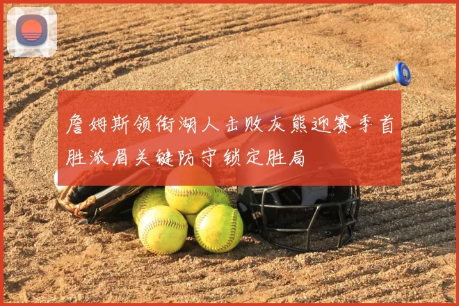 詹姆斯领衔湖人击败灰熊迎赛季首胜浓眉关键防守锁定胜局