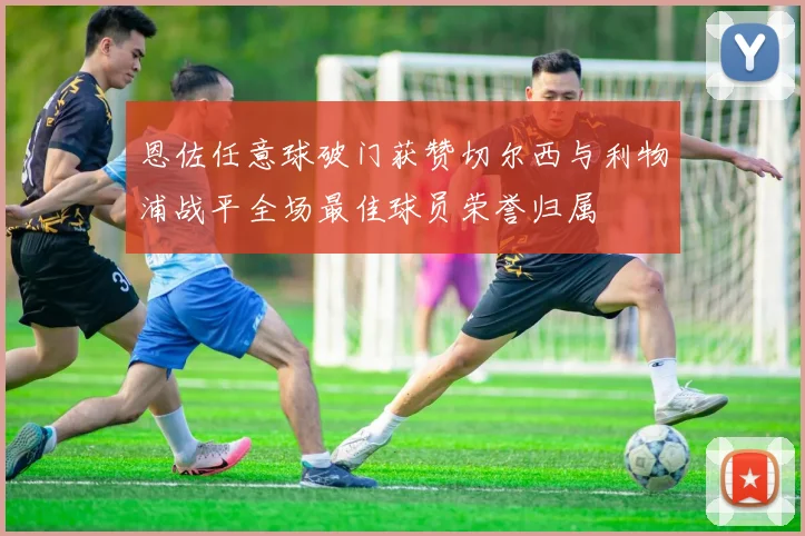 恩佐任意球破门获赞切尔西与利物浦战平全场最佳球员荣誉归属