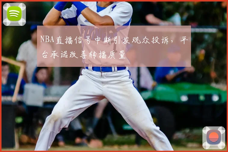 NBA直播信号中断引发观众投诉，平台承诺改善转播质量