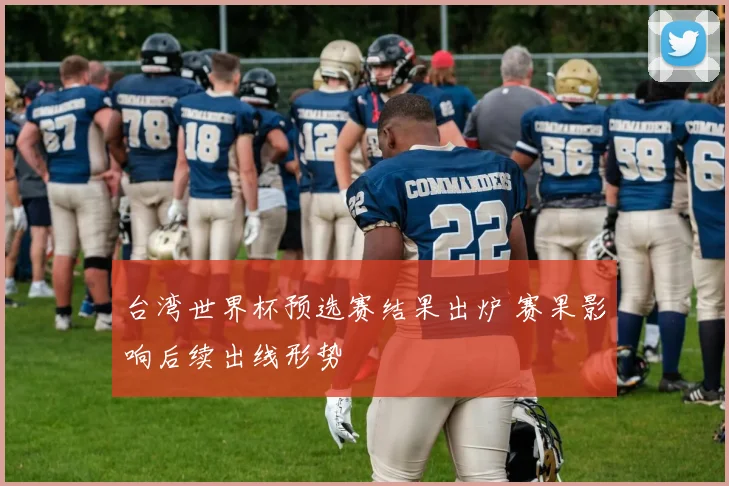台湾世界杯预选赛结果出炉 赛果影响后续出线形势