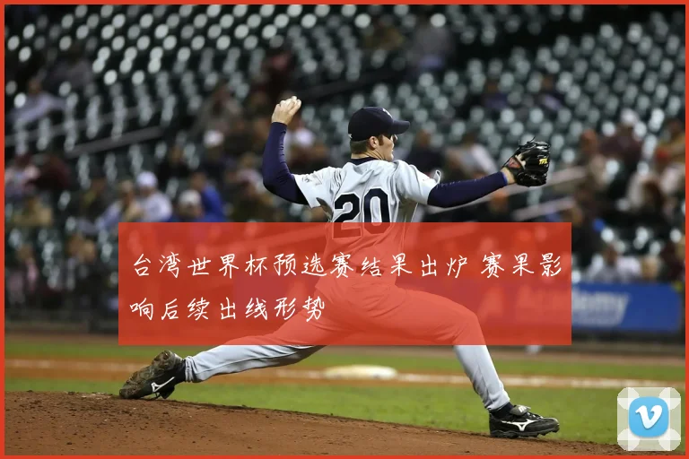 台湾世界杯预选赛结果出炉 赛果影响后续出线形势