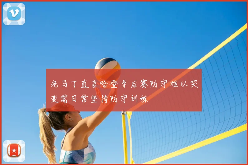 老马丁直言哈登季后赛防守难以突变需日常坚持防守训练