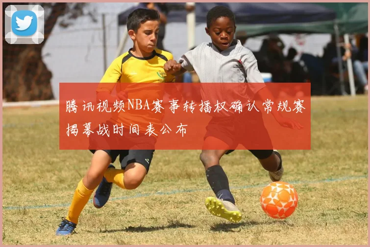 腾讯视频NBA赛事转播权确认常规赛揭幕战时间表公布