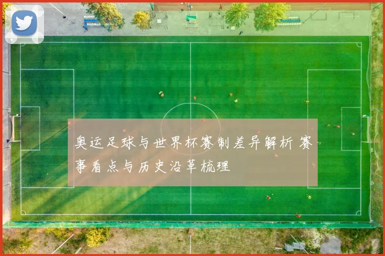 奥运足球与世界杯赛制差异解析 赛事看点与历史沿革梳理
