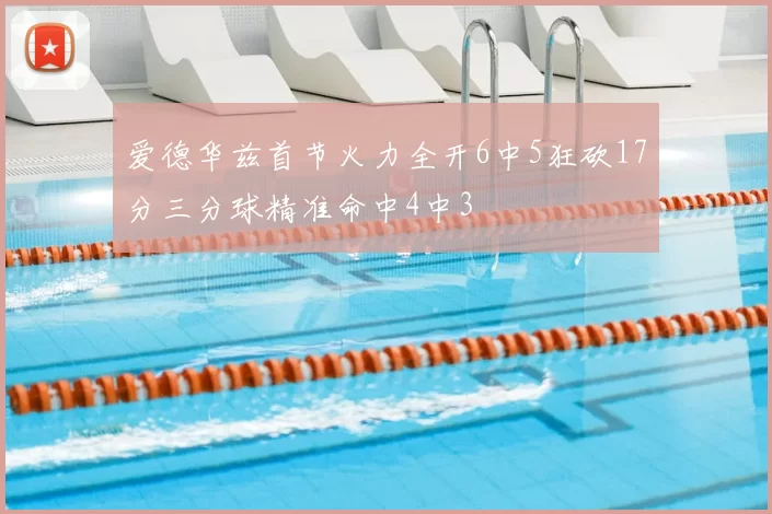 爱德华兹首节火力全开6中5狂砍17分三分球精准命中4中3