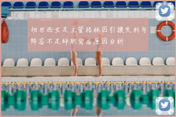 切尔西女足主管格林因引援失利与阵容不足辞职背后原因分析