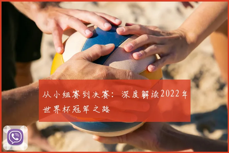 从小组赛到决赛:深度解读2022年世界杯冠军之路
