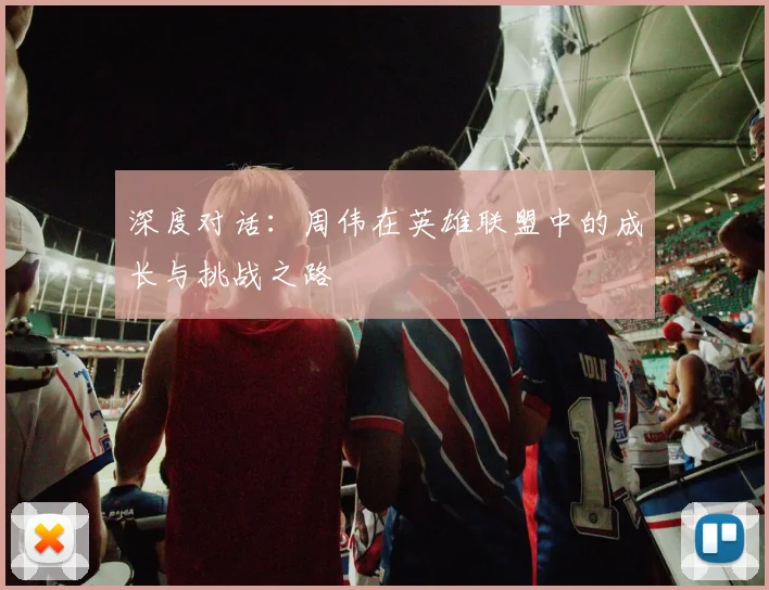 深度对话:周伟在英雄联盟中的成长与挑战之路
