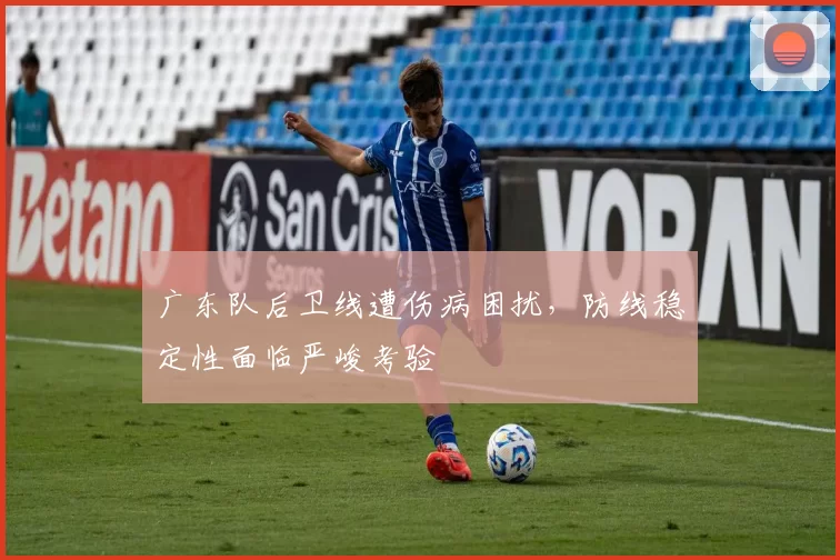 广东队后卫线遭伤病困扰，防线稳定性面临严峻考验