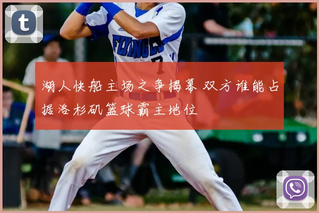 湖人快船主场之争揭幕 双方谁能占据洛杉矶篮球霸主地位