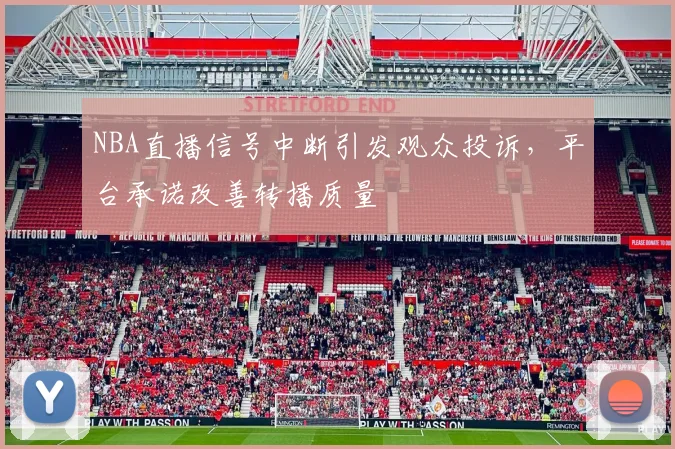 NBA直播信号中断引发观众投诉,平台承诺改善转播质量