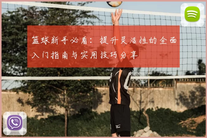 篮球新手必看：提升灵活性的全面入门指南与实用技巧分享