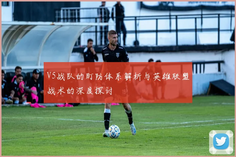 V5战队的盯防体系解析与英雄联盟战术的深度探讨