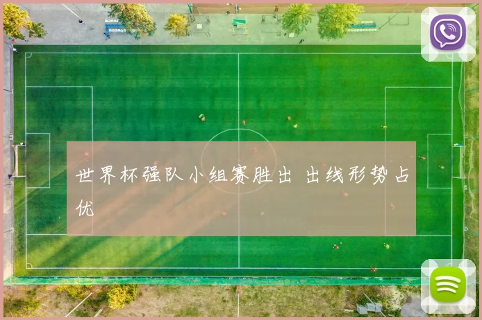 世界杯强队小组赛胜出 出线形势占优