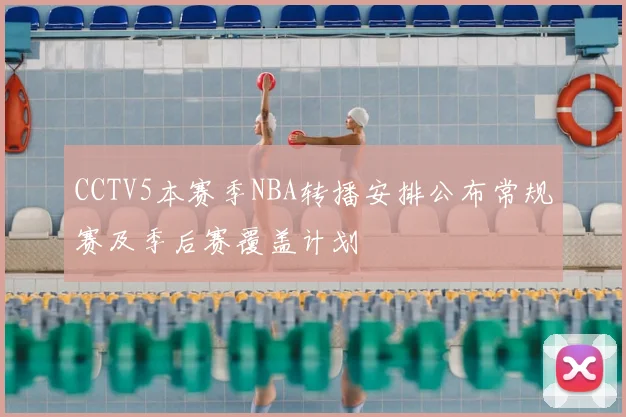CCTV5本赛季NBA转播安排公布常规赛及季后赛覆盖计划