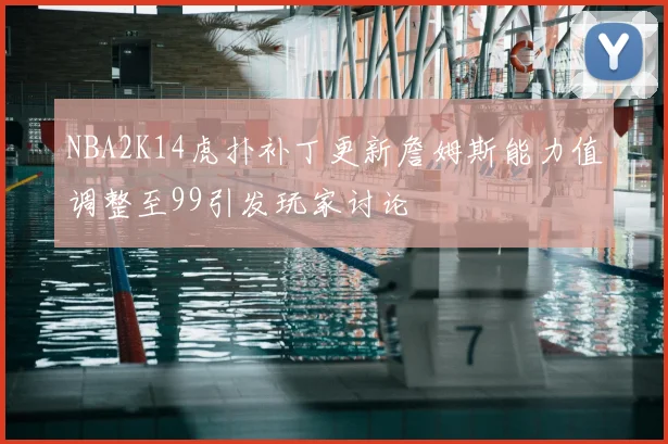 NBA2K14虎扑补丁更新詹姆斯能力值调整至99引发玩家讨论