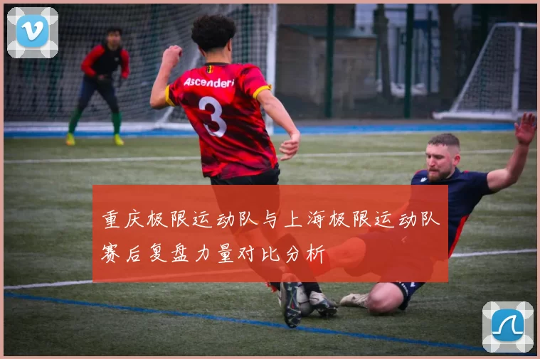 重庆极限运动队与上海极限运动队赛后复盘力量对比分析