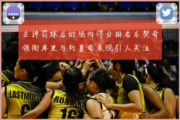 去掉罚球后的场均得分排名东契奇领衔库里与约基奇表现引人关注