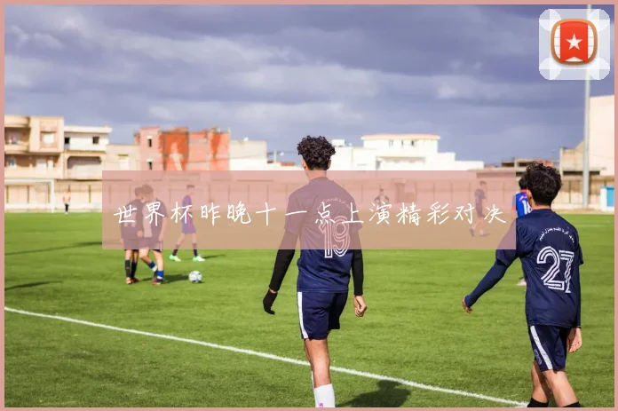 世界杯昨晚十一点上演精彩对决