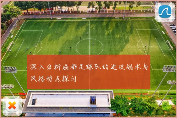 深入分析成都足球队的进攻战术与风格特点探讨
