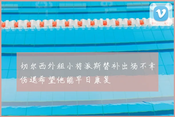 切尔西外租小将派斯替补出场不幸伤退希望他能早日康复