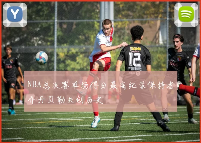 NBA总决赛单场得分最高纪录保持者乔丹贝勒共创历史