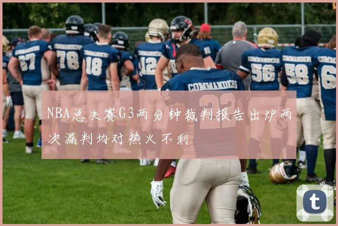 NBA总决赛G3两分钟裁判报告出炉两次漏判均对热火不利