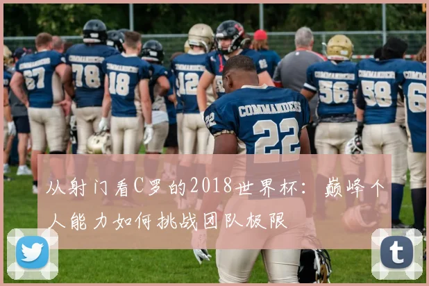 从射门看C罗的2018世界杯：巅峰个人能力如何挑战团队极限