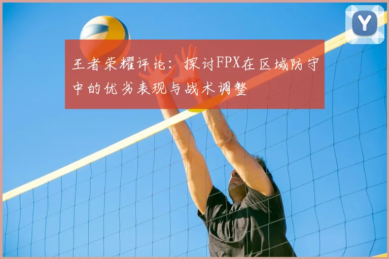 王者荣耀评论：探讨FPX在区域防守中的优劣表现与战术调整