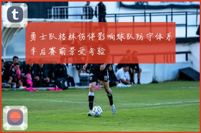 勇士队格林伤停影响球队防守体系季后赛前景受考验