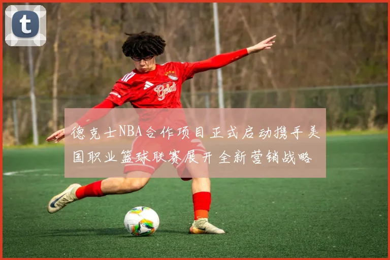 德克士NBA合作项目正式启动携手美国职业篮球联赛展开全新营销战略