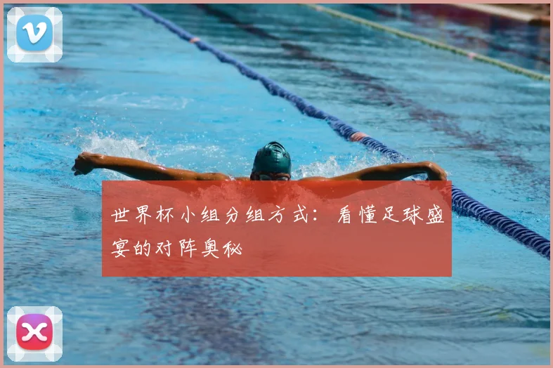 世界杯小组分组方式:看懂足球盛宴的对阵奥秘